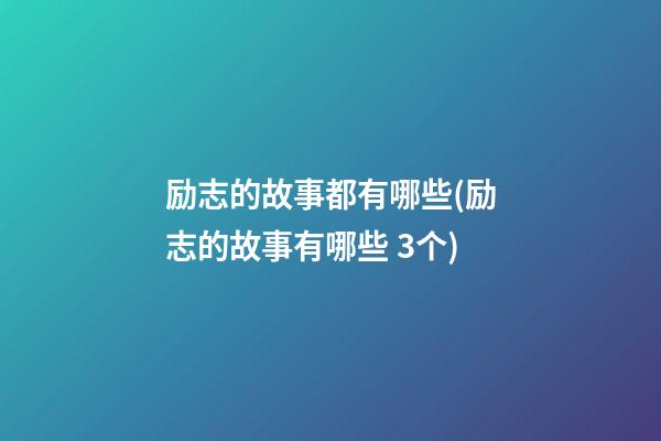 励志的故事都有哪些(励志的故事有哪些? 3个)